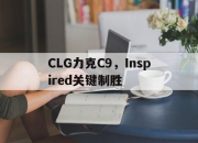 开云APP-CLG力克C9，Inspired关键制胜