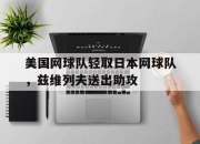 开云体育平台APP-包含美国网球队轻取日本网球队，兹维列夫送出助攻的词条