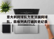 开云下载-包含意大利网球队力克法国网球队，兹维列夫打破历史纪录的词条