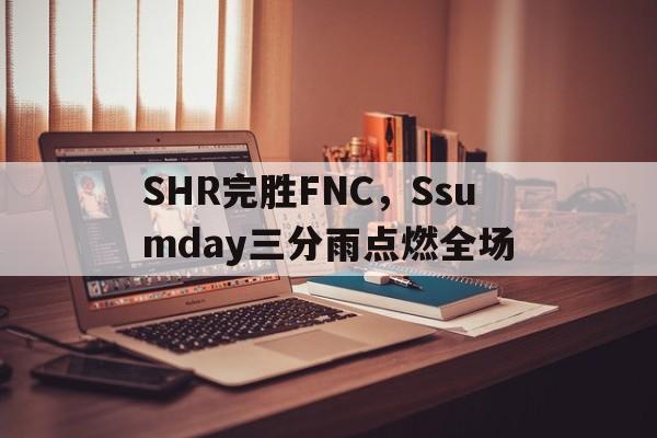关于SHR完胜FNC，Ssumday三分雨点燃全场的信息